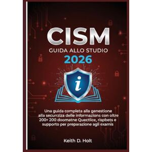 D. Holt, Keith CISM GUIDA ALLO STUDIO 2026: Una guida completa alla gestione della sicurezza delle informazioni con oltre 200 domande pratiche, risposte e supporto per la preparazione agli esami D. Holt, Keith CISM GUIDA ALLO STUDIO 2026: Una guida completa alla gestione della sicurezza delle informazioni con oltre 200 domande pratiche, risposte e supporto per la preparazione agli esami