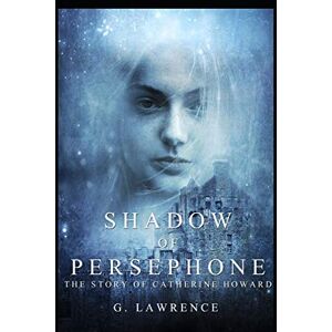 Lawrence, G. Shadow of Persephone: 1 (The Story of Catherine Howard) Lawrence, G. Shadow of Persephone: 1 (The Story of Catherine Howard)