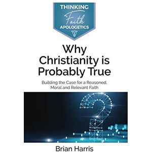 Brian Harris Why Christianity is Probably True: Building the Case for a Reasoned, Moral and Relevant Faith (Thinking Faith) Brian Harris Why Christianity is Probably True: Building the Case for a Reasoned, Moral and Relevant Faith (Thinking Faith)