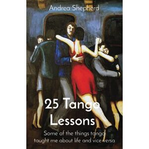 Shepherd, Andrea 25 Tango Lessons: Some of the things tango taught me about life and vice versa Shepherd, Andrea 25 Tango Lessons: Some of the things tango taught me about life and vice versa