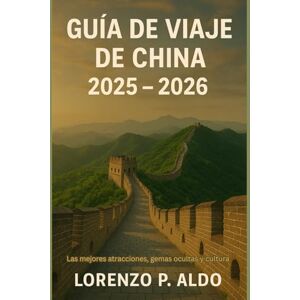 ALDO, MR LORENZO P. GUÍA DE VIAJE DE CHINA 2025 – 2026: Las mejores atracciones, gemas ocultas y cultura ALDO, MR LORENZO P. GUÍA DE VIAJE DE CHINA 2025 – 2026: Las mejores atracciones, gemas ocultas y cultura