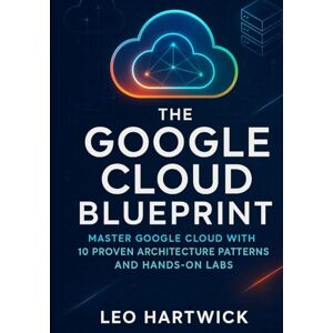 Hartwick, Leo The Google Cloud Blueprint: Master Google Cloud with 10 Proven Architecture Patterns and Hands-On Labs Hartwick, Leo The Google Cloud Blueprint: Master Google Cloud with 10 Proven Architecture Patterns and Hands-On Labs