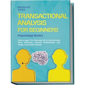 Bode, Markus Transactional Analysis for Beginners – Psychology Basics: How to Apply TA in Everyday Life to Communicate More Effectively, Improve Relationships, and Finally Understand Yourself Bode, Markus Transactional Analysis for Beginners – Psychology Basics: How to Apply TA in Everyday Life to Communicate More Effectively, Improve Relationships, and Finally Understand Yourself