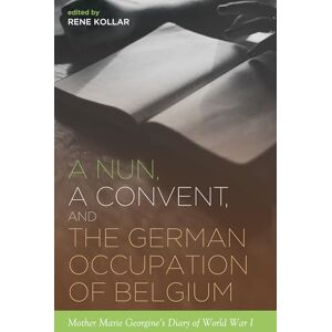 A Nun, a Convent, and the German Occupation of Belgium: Mother Marie Georgine's Diary of World War I A Nun, a Convent, and the German Occupation of Belgium: Mother Marie Georgine's Diary of World War I