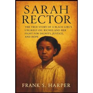 S. HARPER, FRANK SARAH RECTOR: The True Story of a Black Girl’s Unlikely Oil Riches and Her Fight for Dignity, Justice, and Hope S. HARPER, FRANK SARAH RECTOR: The True Story of a Black Girl’s Unlikely Oil Riches and Her Fight for Dignity, Justice, and Hope
