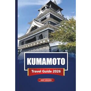 Holden, Jody KUMAMOTO Travel Guide 2026: Explore Top Attractions, Hidden Gems, Local Food, and Cultural Experiences in Southern Japan Holden, Jody KUMAMOTO Travel Guide 2026: Explore Top Attractions, Hidden Gems, Local Food, and Cultural Experiences in Southern Japan