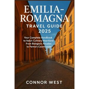 West, Connor Emilia-Romagna Travel Guide 2025: Your Complete Handbook to Italy's Culinary Heartland: From Bologna's Arcades to Parma's Countryside West, Connor Emilia-Romagna Travel Guide 2025: Your Complete Handbook to Italy's Culinary Heartland: From Bologna's Arcades to Parma's Countryside