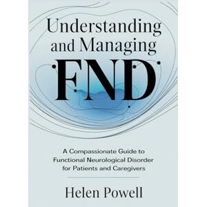 Powell, Helen Understanding and Managing FND: A Compassionate Guide to Functional Neurological Disorder for Patients and Caregivers Powell, Helen Understanding and Managing FND: A Compassionate Guide to Functional Neurological Disorder for Patients and Caregivers