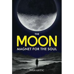 Antic, Ivan The Moon: Magnet for the Soul (Existence Consciousness Bliss) Antic, Ivan The Moon: Magnet for the Soul (Existence Consciousness Bliss)
