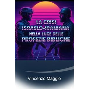 Maggio, Vincenzo La Crisi Israelo-Iraniana nella Luce delle Profezie Bibliche (CRISI ARABO-ISRAELINA) Maggio, Vincenzo La Crisi Israelo-Iraniana nella Luce delle Profezie Bibliche (CRISI ARABO-ISRAELINA)