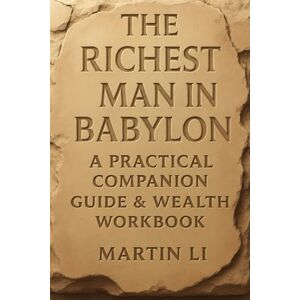 Li, Martin The Richest Man in Babylon: A Practical Companion Guide and Wealth Workbook: Step-by-step guide to applying the timeless money wisdom of ancient Babylon to build lasting wealth today Li, Martin The Richest Man in Babylon: A Practical Companion Guide and Wealth Workbook: Step-by-step guide to applying the timeless money wisdom of ancient Babylon to build lasting wealth today