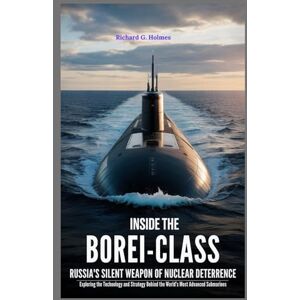 G. Holmes, Richard Inside the Borei-Class Russia’s Silent Weapon of Nuclear Deterrence: Exploring the Technology and Strategy Behind the World’s Most Advanced Submarines (The Heavens if Submarines) G. Holmes, Richard Inside the Borei-Class Russia’s Silent Weapon of Nuclear Deterrence: Exploring the Technology and Strategy Behind the World’s Most Advanced Submarines (The Heavens if Submarines)