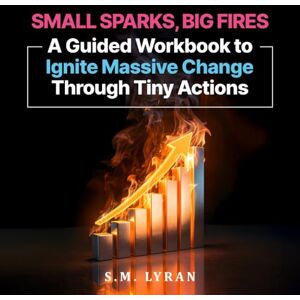 Lyran, S.M. Small Sparks, Big Fires: A Guided Workbook To Ignite Massive Change Through Tiny Actions Lyran, S.M. Small Sparks, Big Fires: A Guided Workbook To Ignite Massive Change Through Tiny Actions