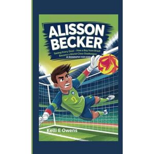 E. Owens, Kelli ALISSON BECKER: Saving Every Goal How a Boy from Brazil Became a World-Class Goalkeeper (A BIOGRAPHY FOR KIDS) E. Owens, Kelli ALISSON BECKER: Saving Every Goal How a Boy from Brazil Became a World-Class Goalkeeper (A BIOGRAPHY FOR KIDS)