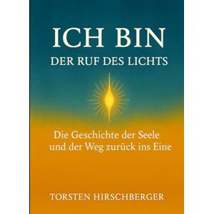 Hirschberger, Torsten ICH BIN Der Ruf des Lichts: Die Geschichte der Seele und ihr Weg zurück ins Eine Hirschberger, Torsten ICH BIN Der Ruf des Lichts: Die Geschichte der Seele und ihr Weg zurück ins Eine