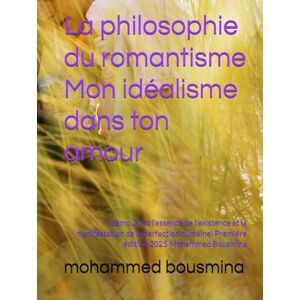 bousmina, mohammed La philosophie du romantisme Mon idéalisme dans ton amour: (L'amour est l'essence de l'existence et la manifestation de la perfection humaine) Première édition 2025 Mohammed Bousmina bousmina, mohammed La philosophie du romantisme Mon idéalisme dans ton amour: (L'amour est l'essence de l'existence et la manifestation de la perfection humaine) Première édition 2025 Mohammed Bousmina