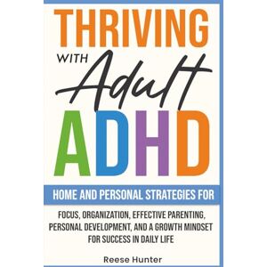 Hunter, Reese Thriving with Adult ADHD: Home and Personal Strategies for Focus, Organization, Effective Parenting, Personal Development, and a Growth Mindset for Success in Daily Life Hunter, Reese Thriving with Adult ADHD: Home and Personal Strategies for Focus, Organization, Effective Parenting, Personal Development, and a Growth Mindset for Success in Daily Life