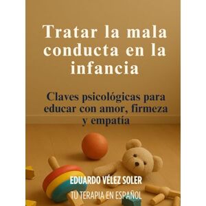 Velez Soler, MSc. Eduardo Tratar a Mala Conducta en la Infancia: Claves psicológicas para educar con amor, firmeza y empatía Velez Soler, MSc. Eduardo Tratar a Mala Conducta en la Infancia: Claves psicológicas para educar con amor, firmeza y empatía
