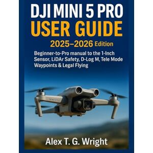 T. G. Wright, Alex DJI MINI 5 PRO USER GUIDE 2025–2026 Edition: Beginner-to-Pro manual to the 1-Inch Sensor, LiDAR Safety, D-Log M, Tele Mode, Waypoints & Legal Flying T. G. Wright, Alex DJI MINI 5 PRO USER GUIDE 2025–2026 Edition: Beginner-to-Pro manual to the 1-Inch Sensor, LiDAR Safety, D-Log M, Tele Mode, Waypoints & Legal Flying