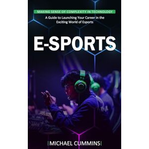 Cummins, Michael E-sports: Making Sense of Complexity in Technology (A Guide to Launching Your Career in the Exciting World of Esports) Cummins, Michael E-sports: Making Sense of Complexity in Technology (A Guide to Launching Your Career in the Exciting World of Esports)