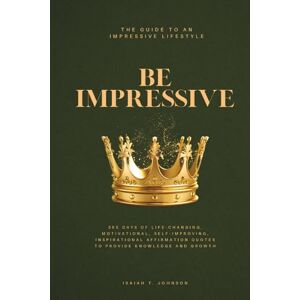 Johnson MA, Isaiah Trenell BE IMPRESSIVE: The Guide To An Impressive Lifestyle: 365 Days of Life Changing, Motivational, Self-Improving, Inspirational Affirmation Quotes To Provide Knowledge And Growth. Johnson MA, Isaiah Trenell BE IMPRESSIVE: The Guide To An Impressive Lifestyle: 365 Days of Life Changing, Motivational, Self-Improving, Inspirational Affirmation Quotes To Provide Knowledge And Growth.