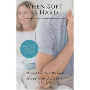Aaron LICSW, Andrew When Soft is Hard: Escaping the Cycle of Sexual Performance Anxiety Aaron LICSW, Andrew When Soft is Hard: Escaping the Cycle of Sexual Performance Anxiety
