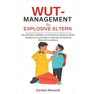 Maxwell, Carolyn WUt- management für explosive Eltern: Der ultimative Leitfaden, um Ihre Wut zu meistern und Ihre Emotionen zu kontrollieren, ohne den Verstand als Elternteil zu verlieren. Maxwell, Carolyn WUt- management für explosive Eltern: Der ultimative Leitfaden, um Ihre Wut zu meistern und Ihre Emotionen zu kontrollieren, ohne den Verstand als Elternteil zu verlieren.
