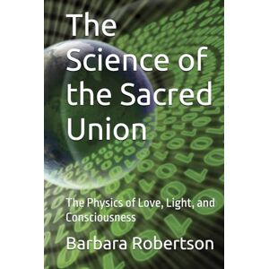 Robertson, Barbara The Science of the Sacred Union: The Physics of Love, Light, and Consciousness (Awakening to Sacred Divinity) Robertson, Barbara The Science of the Sacred Union: The Physics of Love, Light, and Consciousness (Awakening to Sacred Divinity)