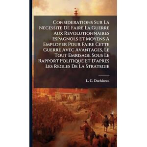 Duchâteau, L C Considerations Sur La Necessite De Faire La Guerre Aux Revolutionnaires Espagnols Et Moyens A Employer Pour Faire Cette Guerre Avec Avantages, Le Tout ... Et D'apres Les Regles De La Strategie Duchâteau, L C Considerations Sur La Necessite De Faire La Guerre Aux Revolutionnaires Espagnols Et Moyens A Employer Pour Faire Cette Guerre Avec Avantages, Le Tout ... Et D'apres Les Regles De La Strategie