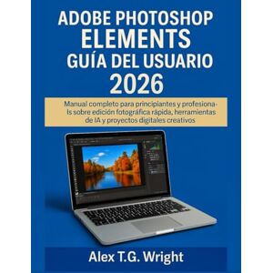T.G. Wright, Alex ADOBE PHOTOSHOP ELEMENTSGUÍA DEL USUARIO 2026: Manual completo para principiantes y profesionales sobre edición fotográfica rápida, herramientas de IA y proyectos digitales creativos T.G. Wright, Alex ADOBE PHOTOSHOP ELEMENTSGUÍA DEL USUARIO 2026: Manual completo para principiantes y profesionales sobre edición fotográfica rápida, herramientas de IA y proyectos digitales creativos