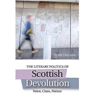 The Literary Politics of Scottish Devolution: Voice, Class, Nation The Literary Politics of Scottish Devolution: Voice, Class, Nation