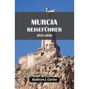 Cartee, Kathryn J. MURCIA REISEFÜHRER 2025 2026: Entdecken Sie historische Stätten, authentische Küche, Küstenabenteuer und kulturelle Festivals für einen unvergesslichen Kurzurlaub in Spanien Cartee, Kathryn J. MURCIA REISEFÜHRER 2025 2026: Entdecken Sie historische Stätten, authentische Küche, Küstenabenteuer und kulturelle Festivals für einen unvergesslichen Kurzurlaub in Spanien