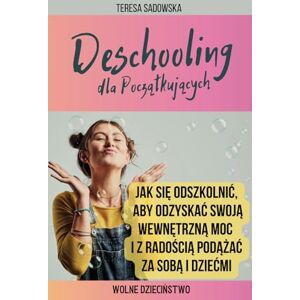 Sadowska, Teresa DESCHOOLING dla Początkujących. Jak się odszkolnić, aby odzyskać swoją wewnętrzną moc i z radością podążać za sobą i dziećmi: Przewodnik (nie tylko) ... / edukacja domowa / edukacja alternatywna Sadowska, Teresa DESCHOOLING dla Początkujących. Jak się odszkolnić, aby odzyskać swoją wewnętrzną moc i z radością podążać za sobą i dziećmi: Przewodnik (nie tylko) ... / edukacja domowa / edukacja alternatywna