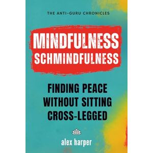 Harper, Alex Mindfulness Schmindfulness: Finding Peace Without Sitting Cross-Legged (The Anti-Guru Chronicles) Harper, Alex Mindfulness Schmindfulness: Finding Peace Without Sitting Cross-Legged (The Anti-Guru Chronicles)