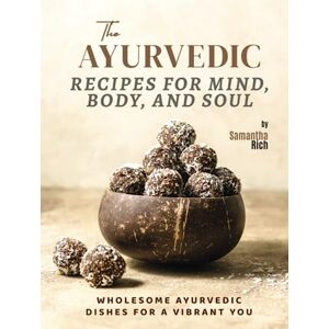 Rich, Samantha The Ayurvedic Recipes for Mind, Body, and Soul: Wholesome Ayurvedic Dishes for a Vibrant You Rich, Samantha The Ayurvedic Recipes for Mind, Body, and Soul: Wholesome Ayurvedic Dishes for a Vibrant You