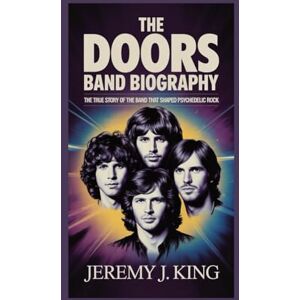 J. King, Jeremy THE DOORS BAND BIOGRAPHY:: The True Story of the Band That Shaped Psychedelic Rock J. King, Jeremy THE DOORS BAND BIOGRAPHY:: The True Story of the Band That Shaped Psychedelic Rock