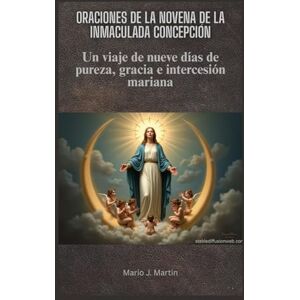 J. Martin, Mario ORACIONES DE LA NOVENA DE LA INMACULADA CONCEPCIÓN: Un viaje de nueve días de pureza, gracia e intercesión mariana J. Martin, Mario ORACIONES DE LA NOVENA DE LA INMACULADA CONCEPCIÓN: Un viaje de nueve días de pureza, gracia e intercesión mariana