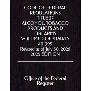 the Federal Register, Office of CODE OF FEDERAL REGULATIONS TITLE 27 ALCOHOL, TOBACCO PRODUCTS AND FIREARMS VOLUME 2 OF 3 PARTS 40-399 Revised as of July 30, 2025 2025 EDITION the Federal Register, Office of CODE OF FEDERAL REGULATIONS TITLE 27 ALCOHOL, TOBACCO PRODUCTS AND FIREARMS VOLUME 2 OF 3 PARTS 40-399 Revised as of July 30, 2025 2025 EDITION