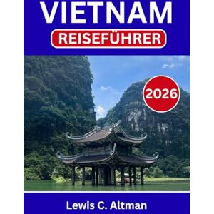 C. Altman, Lewis VIETNAM-REISEFÜHRER 2026: Die Seele eines Landes entdecken, in dem Flüsse, Kultur und Geschichte ineinanderfließen C. Altman, Lewis VIETNAM-REISEFÜHRER 2026: Die Seele eines Landes entdecken, in dem Flüsse, Kultur und Geschichte ineinanderfließen