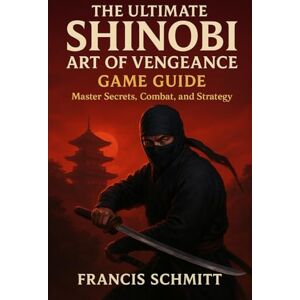 Schmitt, Francis The Ultimate Shinobi: Art of Vengeance Game Guide: Master Secrets, Combat, and Strategy Schmitt, Francis The Ultimate Shinobi: Art of Vengeance Game Guide: Master Secrets, Combat, and Strategy