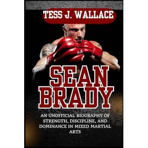 J. Wallace, Tess SEAN BRADY: An Unofficial Biography Of Strength, Discipline, and Dominance In Mixed Martial Arts J. Wallace, Tess SEAN BRADY: An Unofficial Biography Of Strength, Discipline, and Dominance In Mixed Martial Arts