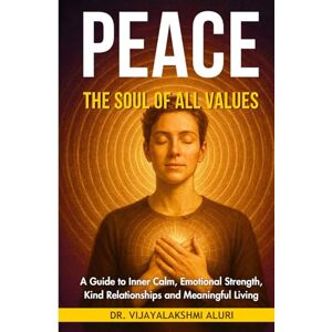 Aluri, Dr.Vijayalakshmi Peace : The soul of All Values: A Guide to Inner Calm, Emotional Strength, Kind Relationships and Meaningful Living (Human Values) Aluri, Dr.Vijayalakshmi Peace : The soul of All Values: A Guide to Inner Calm, Emotional Strength, Kind Relationships and Meaningful Living (Human Values)