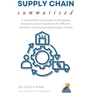 Kade, Devon SUPPLY CHAIN Summarized: A Comprehensive Guide to Strategies, Analytics, and Innovations for Efficient, Resilient, and Sustainable Supply Chains (Business Summit Collection) Kade, Devon SUPPLY CHAIN Summarized: A Comprehensive Guide to Strategies, Analytics, and Innovations for Efficient, Resilient, and Sustainable Supply Chains (Business Summit Collection)