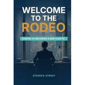 Strout, Steven B. Welcome to the Rodeo!: A Novel of Becoming a New CIO/CTO Strout, Steven B. Welcome to the Rodeo!: A Novel of Becoming a New CIO/CTO