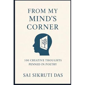 DAS, Ms. SAI SIKRUTI FROM MY MIND'S CORNER: One Hundred Creative Thoughts, Penned In Poetry DAS, Ms. SAI SIKRUTI FROM MY MIND'S CORNER: One Hundred Creative Thoughts, Penned In Poetry