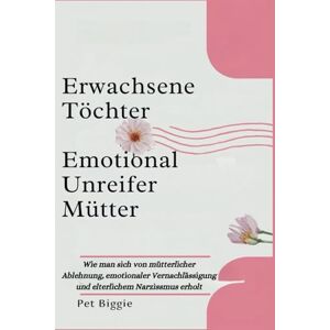 Biggie, Pet Erwachsene Töchter Emotional Unreifer Mütter: Wie man sich von mütterlicher Ablehnung, emotionaler Vernachlässigung und elterlichem Narzissmus erholt Biggie, Pet Erwachsene Töchter Emotional Unreifer Mütter: Wie man sich von mütterlicher Ablehnung, emotionaler Vernachlässigung und elterlichem Narzissmus erholt