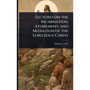 Giles, Chauncey Lectures on the Incarnation, Atonement, and Mediation of the Lord Jesus Christ Giles, Chauncey Lectures on the Incarnation, Atonement, and Mediation of the Lord Jesus Christ