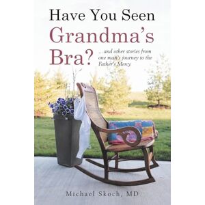 Skoch MD, Michael Have You Seen Grandma’s Bra?: …and other stories from one man’s journey to the Father’s Mercy Skoch MD, Michael Have You Seen Grandma’s Bra?: …and other stories from one man’s journey to the Father’s Mercy
