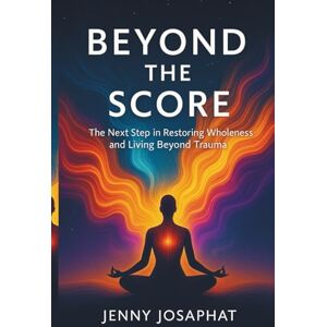 Josaphat, Jenny Beyond the Score: The Next Step in Restoring Wholeness and Living Beyond Trauma Josaphat, Jenny Beyond the Score: The Next Step in Restoring Wholeness and Living Beyond Trauma
