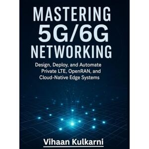 Kulkarni, Vihaan Mastering 5G/6G Networking: Design, Deploy, and Automate Private LTE, OpenRAN, and Cloud-Native Edge Systems Kulkarni, Vihaan Mastering 5G/6G Networking: Design, Deploy, and Automate Private LTE, OpenRAN, and Cloud-Native Edge Systems